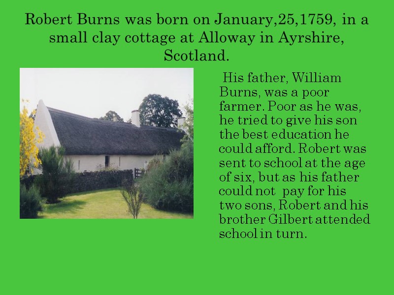 Robert Burns was born on January,25,1759, in a small clay cottage at Alloway in